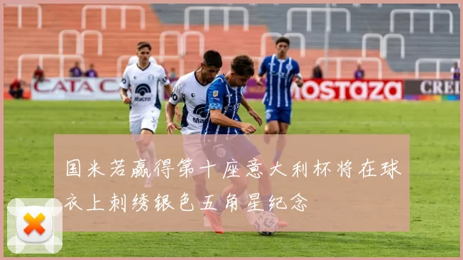 国米若赢得第十座意大利杯将在球衣上刺绣银色五角星纪念