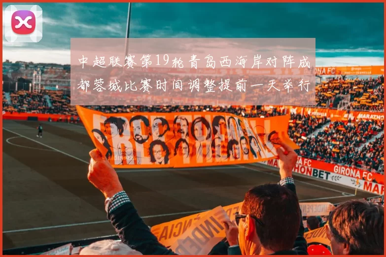 中超联赛第19轮青岛西海岸对阵成都蓉城比赛时间调整提前一天举行