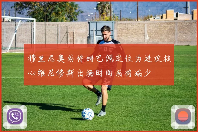 穆里尼奥或将姆巴佩定位为进攻核心维尼修斯出场时间或将减少