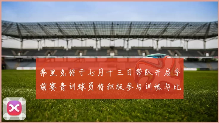 弗里克将于七月十三日带队开启季前赛青训球员将积极参与训练与比赛