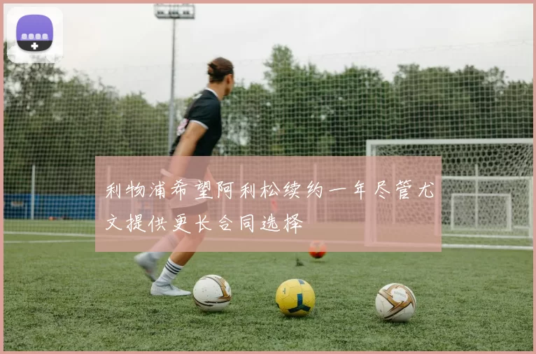 利物浦希望阿利松续约一年尽管尤文提供更长合同选择