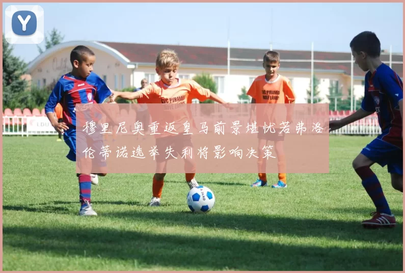 穆里尼奥重返皇马前景堪忧若弗洛伦蒂诺选举失利将影响决策