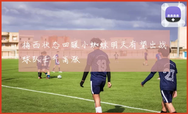 梅西状态回暖小蜘蛛明天有望出战球队士气高涨