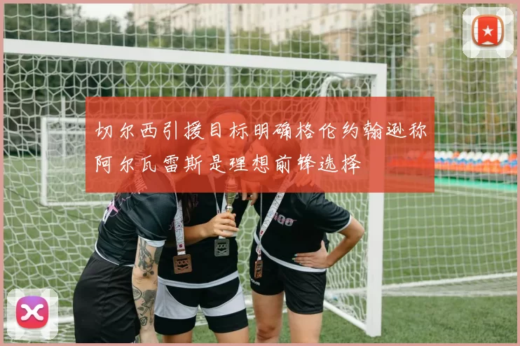 切尔西引援目标明确格伦约翰逊称阿尔瓦雷斯是理想前锋选择