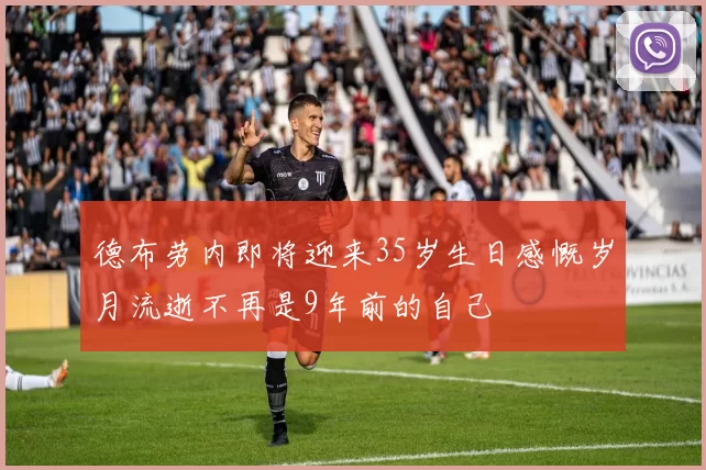 德布劳内即将迎来35岁生日感慨岁月流逝不再是9年前的自己