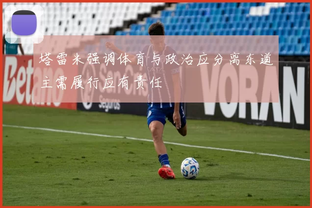 塔雷米强调体育与政治应分离东道主需履行应有责任