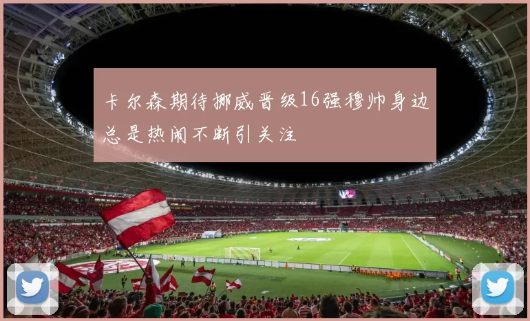卡尔森期待挪威晋级16强穆帅身边总是热闹不断引关注