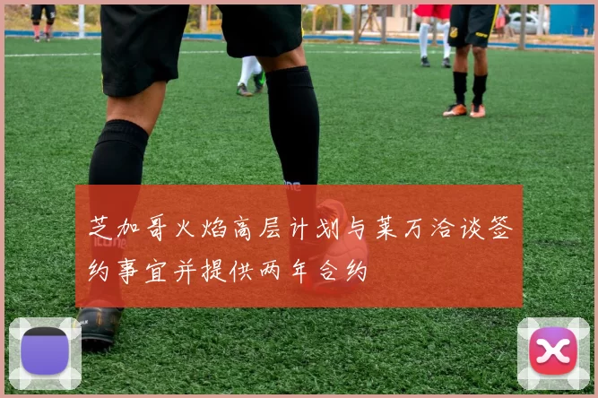 芝加哥火焰高层计划与莱万洽谈签约事宜并提供两年合约