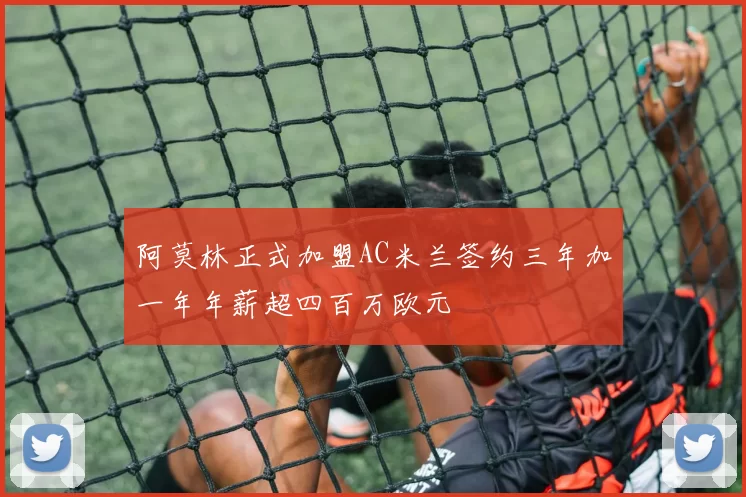 阿莫林正式加盟AC米兰签约三年加一年年薪超四百万欧元