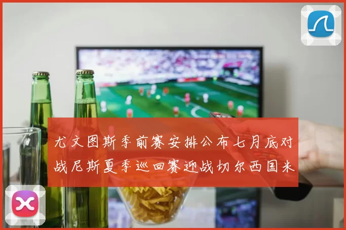 尤文图斯季前赛安排公布七月底对战尼斯夏季巡回赛迎战切尔西国米巴勒莫
