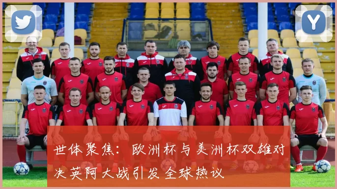 世体聚焦：欧洲杯与美洲杯双雄对决英阿大战引发全球热议