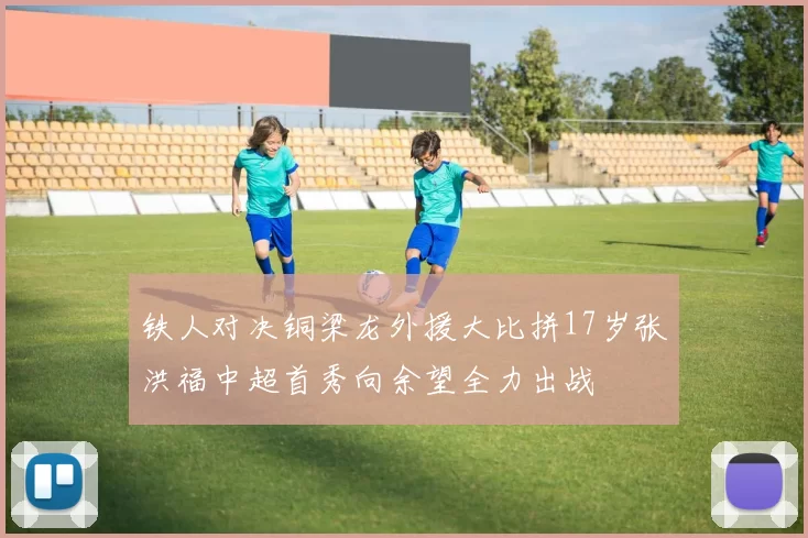 铁人对决铜梁龙外援大比拼17岁张洪福中超首秀向余望全力出战