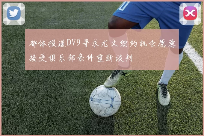 都体报道DV9寻求尤文续约机会愿意接受俱乐部条件重新谈判
