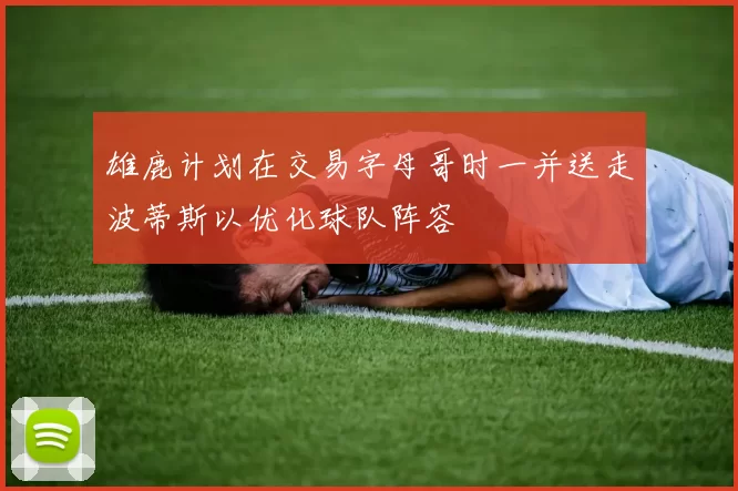 雄鹿计划在交易字母哥时一并送走波蒂斯以优化球队阵容