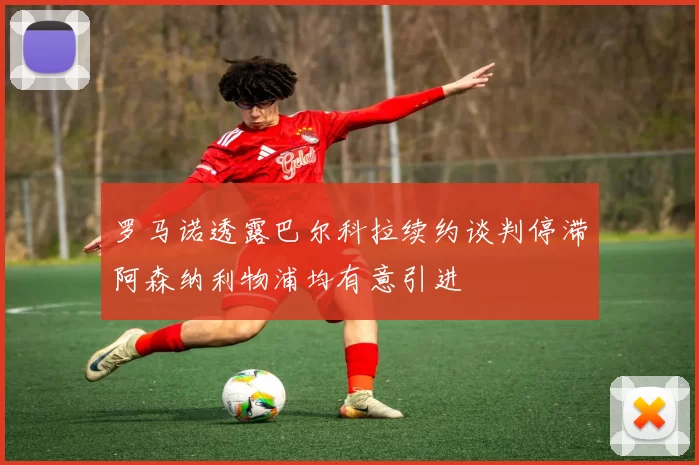 罗马诺透露巴尔科拉续约谈判停滞阿森纳利物浦均有意引进