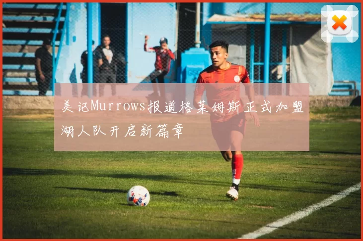 美记Murrows报道格莱姆斯正式加盟湖人队开启新篇章