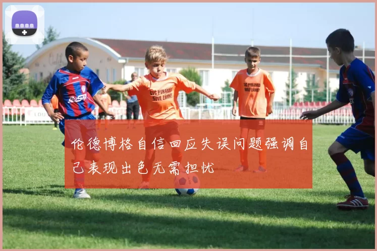 伦德博格自信回应失误问题强调自己表现出色无需担忧
