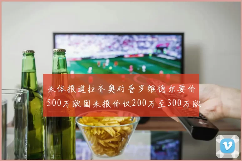米体报道拉齐奥对普罗维德尔要价500万欧国米报价仅200万至300万欧