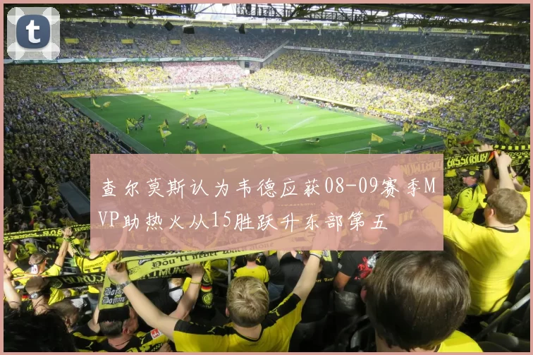 查尔莫斯认为韦德应获08-09赛季MVP助热火从15胜跃升东部第五