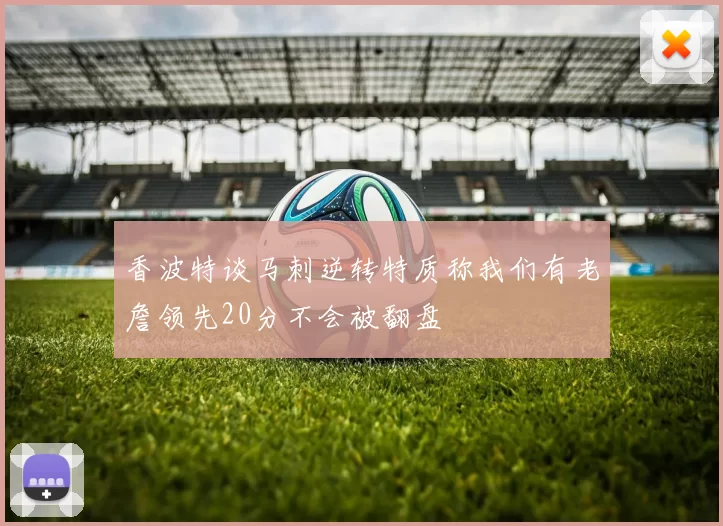 香波特谈马刺逆转特质称我们有老詹领先20分不会被翻盘